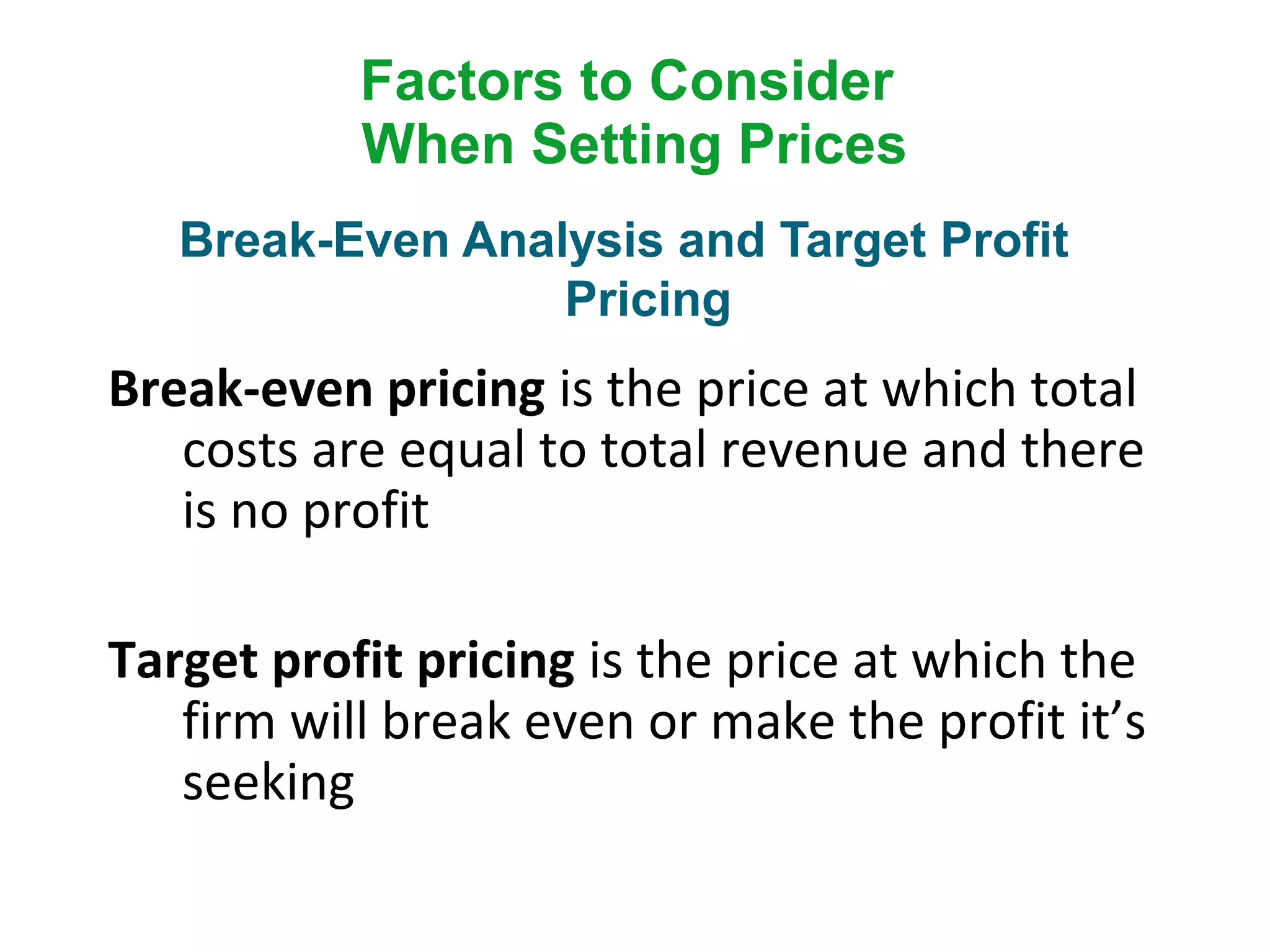 Factors to Consider
When Setting Prices
Break-even pricing is the price at which total
costs are equal to total revenue and there
is no profit
Target profit pricing is the price at which the
firm will break even or make the profit it’s
seeking
Break-Even Analysis and Target Profit
Pricing
 