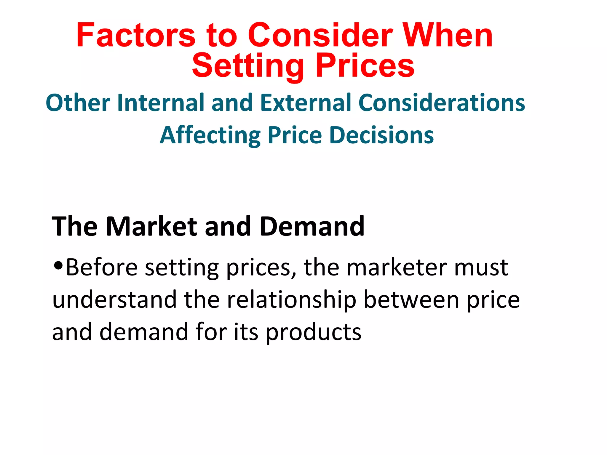 Factors to Consider When
Setting Prices
The Market and Demand
•Before setting prices, the marketer must
understand the relationship between price
and demand for its products
Other Internal and External Considerations
Affecting Price Decisions
 