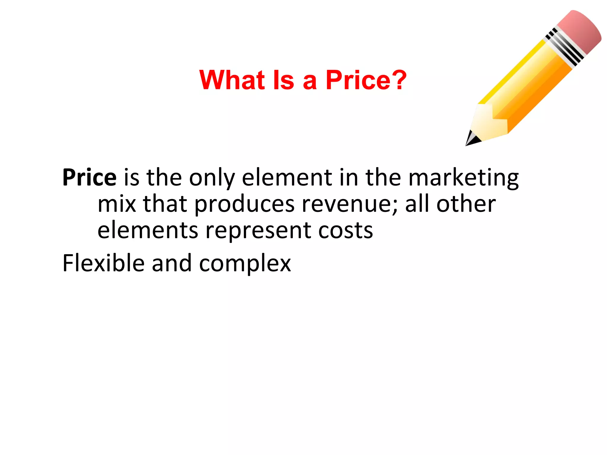 Price is the only element in the marketing
mix that produces revenue; all other
elements represent costs
Flexible and complex
What Is a Price?
 
