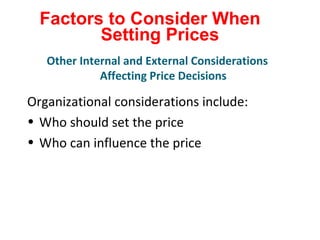Factors to Consider When
Setting Prices
Organizational considerations include:
• Who should set the price
• Who can influence the price
Other Internal and External Considerations
Affecting Price Decisions
 