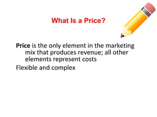 Price is the only element in the marketing
mix that produces revenue; all other
elements represent costs
Flexible and complex
What Is a Price?
 