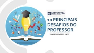10 PRINCIPAIS
DESAFIOS DO
PROFESSOR
CONSUTOR GABRIEL LINCY
 