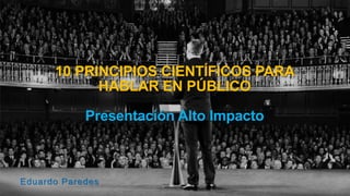 10 PRINCIPIOS CIENTÍFICOS PARA
HABLAR EN PÚBLICO
Presentación Alto Impacto
Eduardo Paredes
 