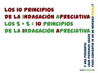 Los 10 principios
de la indagación apreciativa
Los 5 + 5 = 10 principios
de la indagación apreciativa
Yunapregunta:
¿Quépodemoshacer
paraconvertir10enunnúmeroprimo?
www.oecorazon.es
 