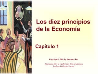 Los diez principios
de la Economía
Capítulo 1
Copyright © 2001 by Harcourt, Inc.
Adaptación libre al español para fines académicos
Profesor Guillermo Pereyra
 
