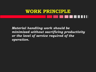 WORK PRINCIPLE
Material handling work should be
minimized without sacrificing productivity
or the level of service required of the
operation.
 
