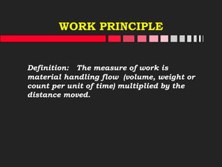 WORK PRINCIPLE
Definition: The measure of work is
material handling flow (volume, weight or
count per unit of time) multiplied by the
distance moved.
 