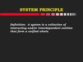 SYSTEM PRINCIPLE
Definition: A system is a collection of
interacting and/or interdependent entities
that form a unified whole.
 