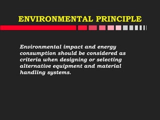 ENVIRONMENTAL PRINCIPLE
Environmental impact and energy
consumption should be considered as
criteria when designing or selecting
alternative equipment and material
handling systems.
 
