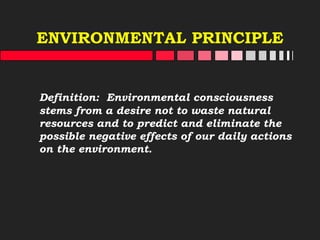 ENVIRONMENTAL PRINCIPLE
Definition: Environmental consciousness
stems from a desire not to waste natural
resources and to predict and eliminate the
possible negative effects of our daily actions
on the environment.
 