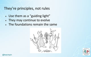 @lisacrispin
They’re	principles,	not	rules
● Use	them	as	a	“guiding	light”
● They	may	continue	to	evolve
● The	foundations	remain	the	same
 