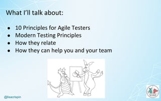 @lisacrispin
What	I’ll	talk	about:
● 10	Principles	for	Agile	Testers
● Modern	Testing	Principles
● How	they	relate
● How	they	can	help	you	and	your	team
 