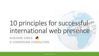 10 principles for successful
international web presence
SUSANNE DIRKS
E-VORSPRUNG CONSULTING
E-VORSPRUNG CONSULTING
 
