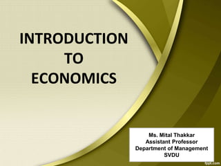 INTRODUCTION
TO
ECONOMICS
Ms. Mital Thakkar
Assistant Professor
Department of Management
SVDU
 