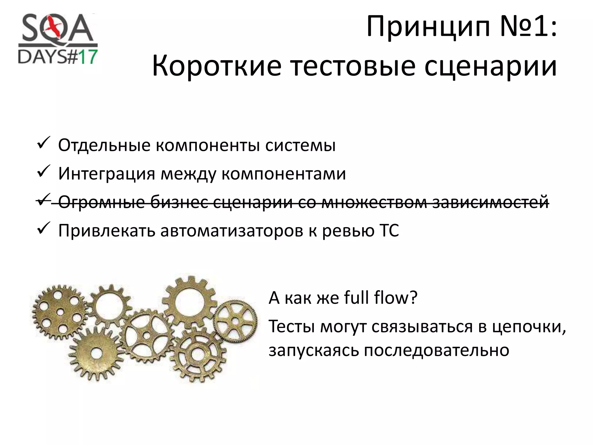 Принцип №1:
Короткие тестовые сценарии
 Отдельные компоненты системы
 Интеграция между компонентами
 Огромные бизнес сценарии со множеством зависимостей
 Привлекать автоматизаторов к ревью ТС
А как же full flow?
Тесты могут связываться в цепочки,
запускаясь последовательно
 