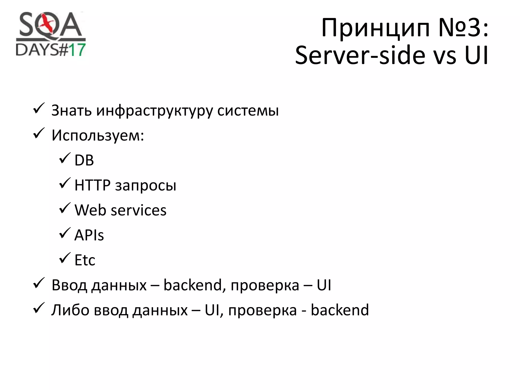 Принцип №3:
Server-side vs UI
 Знать инфраструктуру системы
 Используем:
 DB
 HTTP запросы
 Web services
 APIs
 Etc
 Ввод данных – backend, проверка – UI
 Либо ввод данных – UI, проверка - backend
 
