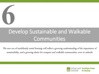 Develop Sustainable and Walkable Communities 
6 
The new era of multifamily rental housing will reflect a growing understanding of the importance of sustainability, and a growing desire for compact and walkable communities, even in suburbs  