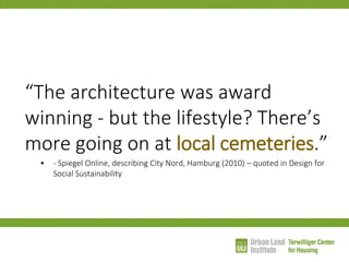 “The architecture was award winning - but the lifestyle? There’s more going on at local cemeteries.” 
•- Spiegel Online, describing City Nord, Hamburg (2010) – quoted in Design for Social Sustainability  