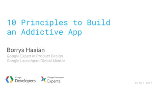 10 Principles to Build
an Addictive App
Borrys Hasian
Google Expert in Product Design
Google Launchpad Global Mentor
29 Oct 2017
 
