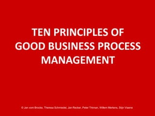 © Jan vom Brocke, Theresa Schmiedel, Jan Recker, Peter Trkman, Willem Mertens, Stijn Viaene
TEN PRINCIPLES OF
GOOD BUSINESS PROCESS
MANAGEMENT
 