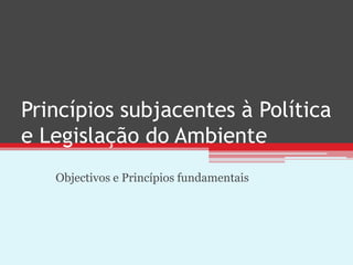 Princípios subjacentes à Política
e Legislação do Ambiente
   Objectivos e Princípios fundamentais
 