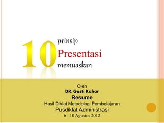 prinsip 
Presentasi 
memuaskan 
Oleh 
DR. Gusti Kahar 
Resume 
Hasil Diklat Metodologi Pembelajaran 
Pusdiklat Administrasi 
6 - 10 Agustus 2012 
 