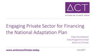 June 2017
Engaging Private Sector for Financing
the National Adaptation Plan
Vidya Soundarajan
India Programme Head
Action on Climate
 
