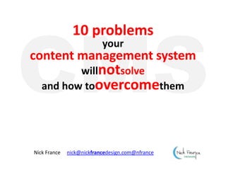 CMS 10 problems yourcontent management system willnotsolveand how toovercomethem Nick France     nick@nickfrancedesign.com@nfrance 