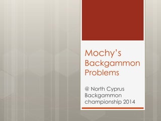 Mochy’s
Backgammon
Problems
@ North Cyprus
Backgammon
championship 2014
 