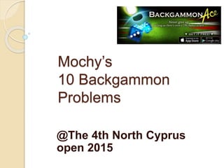 Mochy’s
10 Backgammon
Problems
@The 4th North Cyprus
open 2015
 