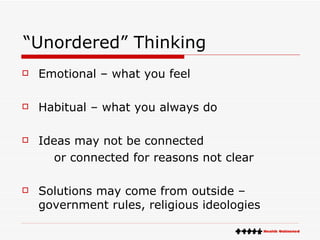 “Unordered” Thinking Emotional – what you feel Habitual – what you always do Ideas may not be connected or connected for reasons not clear Solutions may come from outside – government rules, religious ideologies 