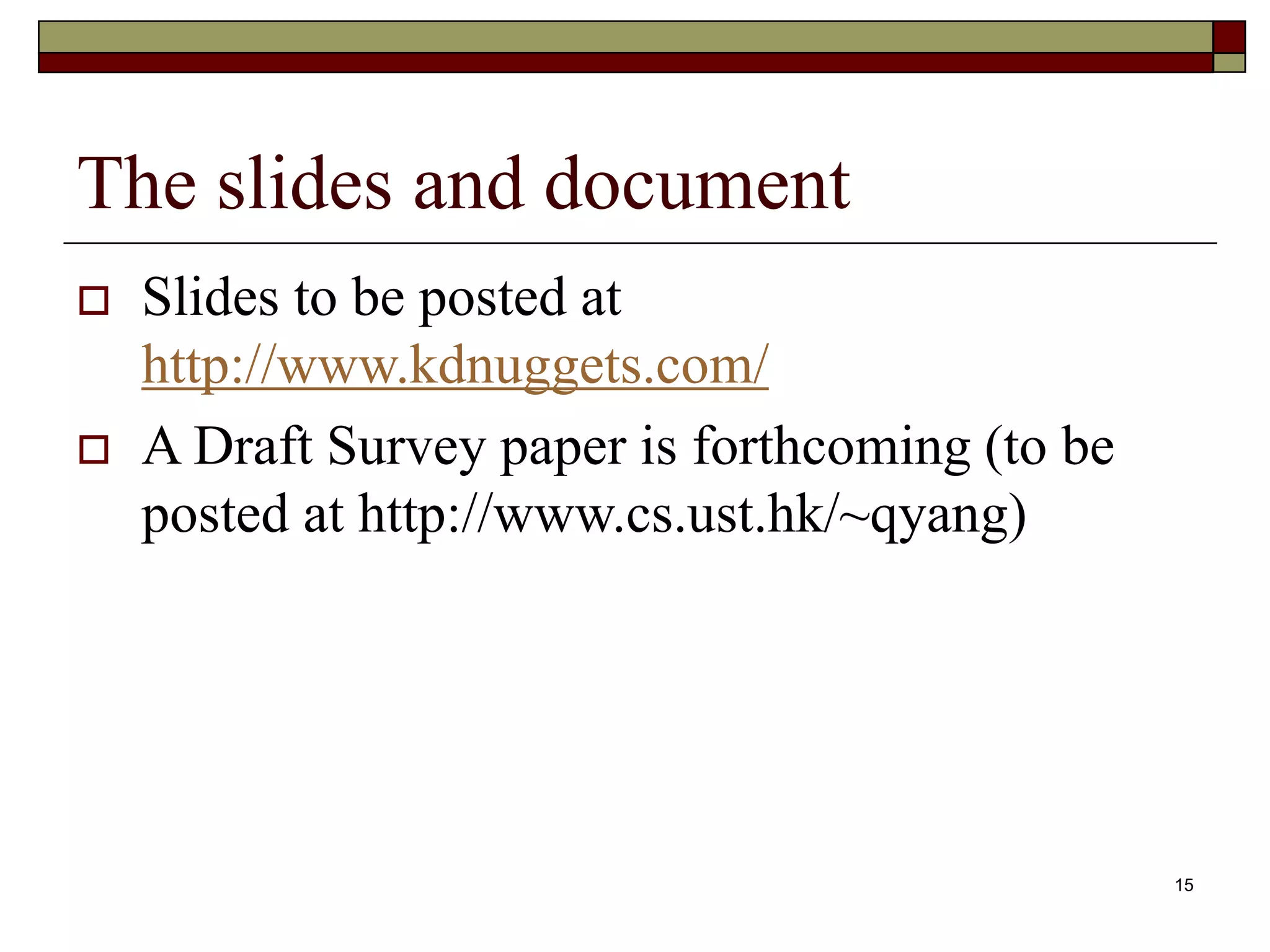 15
The slides and document
 Slides to be posted at
http://www.kdnuggets.com/
 A Draft Survey paper is forthcoming (to be
posted at http://www.cs.ust.hk/~qyang)
 