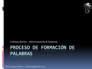 Instituto del Sur – Administración & Sistemas

    PROCESO DE FORMACIÓN DE
    PALABRAS

Félix Luque Alvarez – fxluque@gmail.com
 
