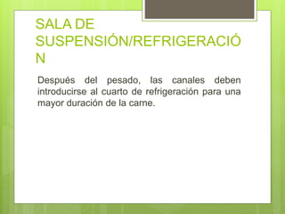 SALA DE
SUSPENSIÓN/REFRIGERACIÓ
N
Después del pesado, las canales deben
introducirse al cuarto de refrigeración para una
mayor duración de la carne.
 