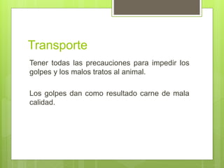 Transporte
Tener todas las precauciones para impedir los
golpes y los malos tratos al animal.
Los golpes dan como resultado carne de mala
calidad.
 