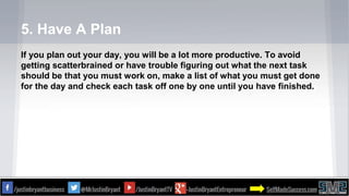5. Have A Plan
If you plan out your day, you will be a lot more productive. To avoid
getting scatterbrained or have troubl...