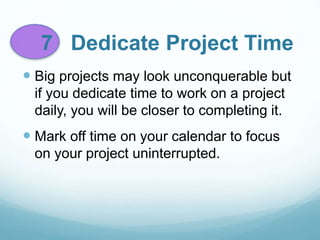 7 Dedicate Project Time
 Big projects may look unconquerable but
if you dedicate time to work on a project
daily, you will be closer to completing it.
 Mark off time on your calendar to focus
on your project uninterrupted.
 