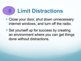 8 Limit Distractions
 Close your door, shut down unnecessary
internet windows, and turn off the radio.
 Set yourself up for success by creating
an environment where you can get things
done without distractions.
 