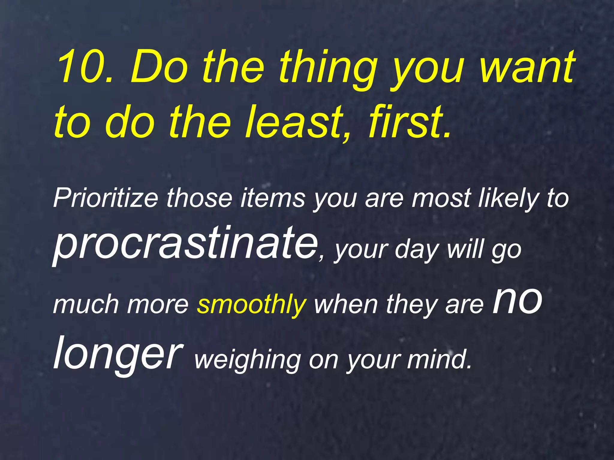 10. Do the thing you want
to do the least, first.
Prioritize those items you are most likely to
procrastinate, your day will go
much more smoothly when they are no
longer weighing on your mind.
 