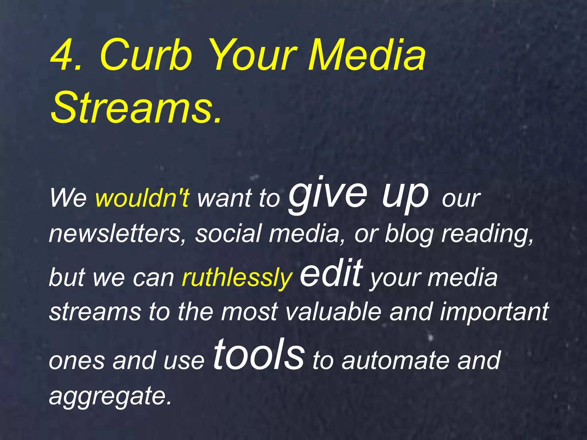 4. Curb Your Media
Streams.
We wouldn't want to give up our
newsletters, social media, or blog reading,
but we can ruthlessly edit your media
streams to the most valuable and important
ones and use tools to automate and
aggregate.
 
