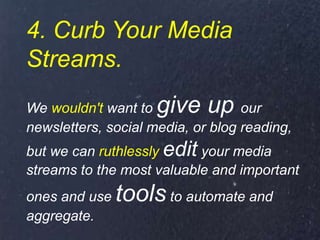 4. Curb Your Media
Streams.
We wouldn't want to give up our
newsletters, social media, or blog reading,
but we can ruthlessly edit your media
streams to the most valuable and important
ones and use tools to automate and
aggregate.
 
