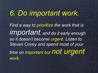 6. Do important work.
Find a way to prioritize the work that is
important, and do it early enough
so it doesn’t become urg...