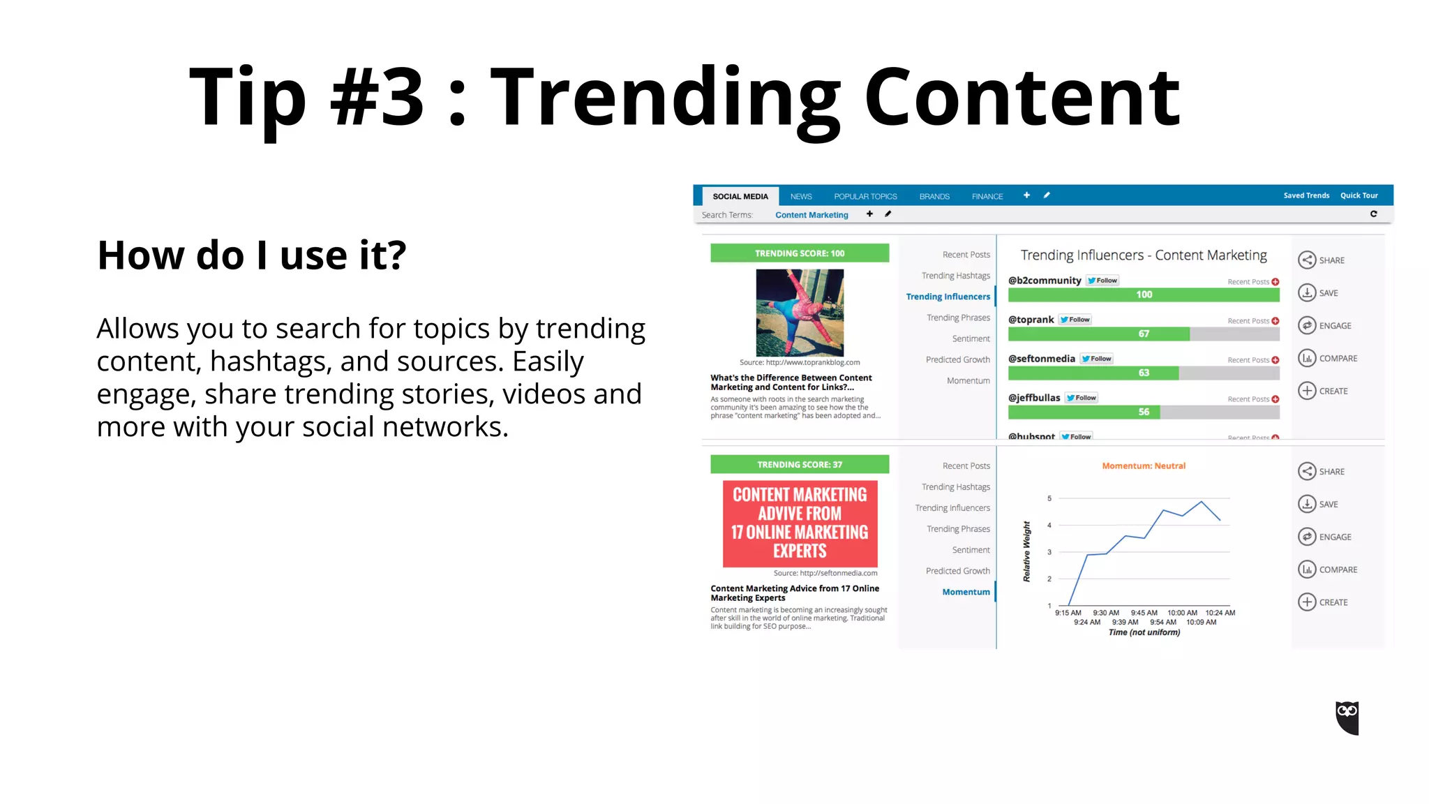 Tip #3 : Trending Content
How do I use it?
Allows you to search for topics by trending
content, hashtags, and sources. Easily
engage, share trending stories, videos and
more with your social networks.
 