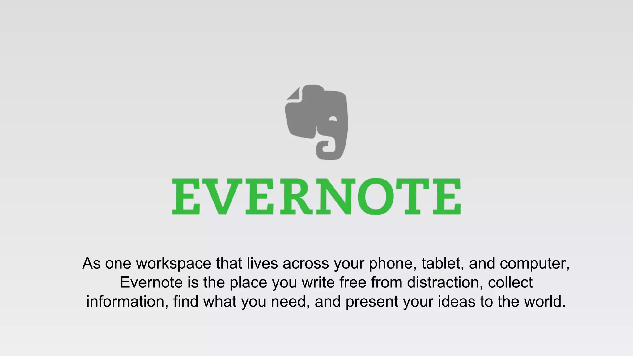 As one workspace that lives across your phone, tablet, and computer,
Evernote is the place you write free from distraction, collect
information, find what you need, and present your ideas to the world.
 
