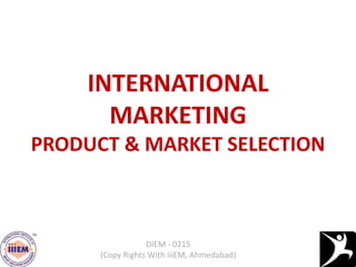 INTERNATIONAL
MARKETING
PRODUCT & MARKET SELECTION
DIEM - 0215
(Copy Rights With iiiEM, Ahmedabad)
 