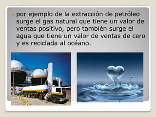  por ejemplo de la extracción de petróleo
surge el gas natural que tiene un valor de
ventas positivo, pero también surge el
agua que tiene un valor de ventas de cero
y es reciclada al océano.
 