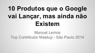 10 Produtos que o Google 
vai Lançar, mas ainda não 
Existem 
Manuel Lemos 
Top Contributor Meetup - São Paulo 2014 
 