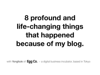 8 profound and
        life-changing things
            that happened
        because of my blog.

with Yongfook of   ~ a digital business incubator, based in Tokyo
 