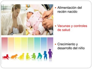  Alimentación del
recién nacido
 Vacunas y controles
de salud
 Crecimiento y
desarrollo del niño
 