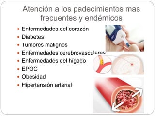 Atención a los padecimientos mas
frecuentes y endémicos
 Enfermedades del corazón
 Diabetes
 Tumores malignos
 Enfermedades cerebrovasculares
 Enfermedades del hígado
 EPOC
 Obesidad
 Hipertensión arterial
 